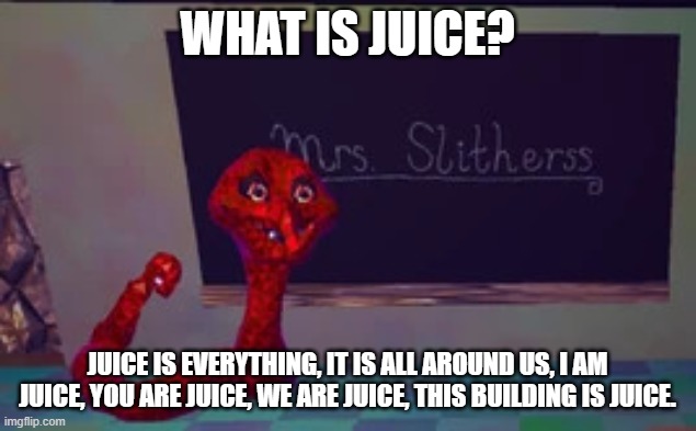 mrs. slitherss moment | what is juice? juice is everything, it is all around us, i am juice, you are juice, we are juice, this building is juice. | image tagged in mrs slitherss moment | made w/ Imgflip meme maker