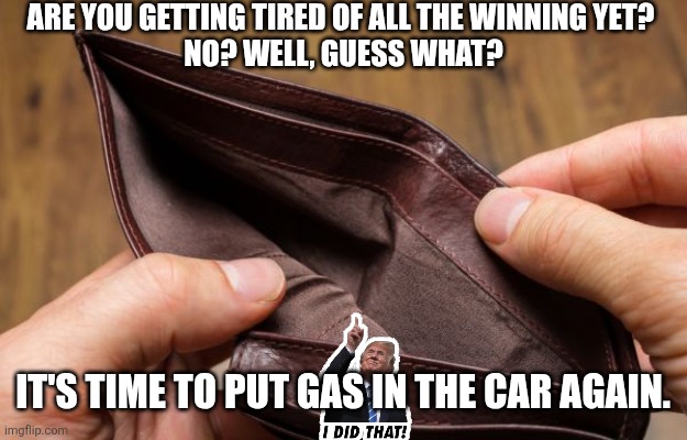 :) | Are you getting tired of all the winning yet? 
No? Well, guess what? It's time to put gas in the car again. | image tagged in empty wallet | made w/ Imgflip meme maker