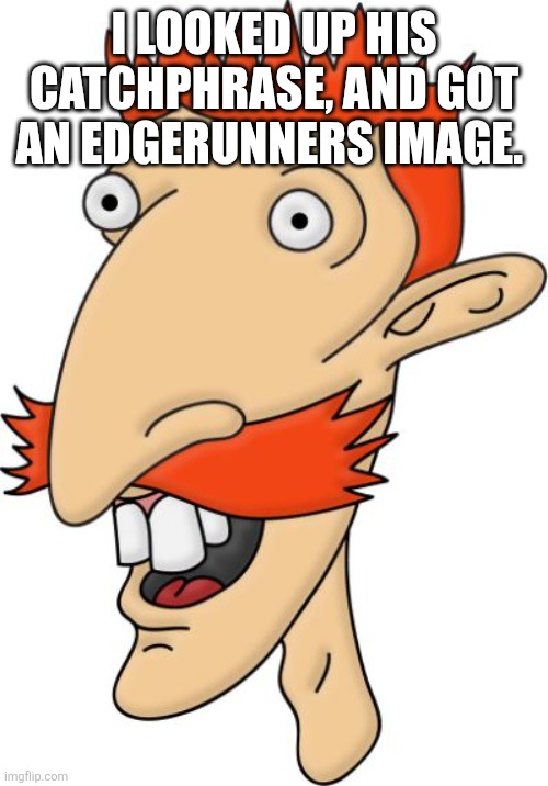 Vanny in comment section | I looked up his catchphrase, and got an Edgerunners image. | image tagged in nigel thornberry,impact font,all caps | made w/ Imgflip meme maker