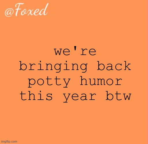 and to those of you who thought it never died my heart goes out to you | we're bringing back potty humor this year btw | image tagged in foxed orange temp | made w/ Imgflip meme maker