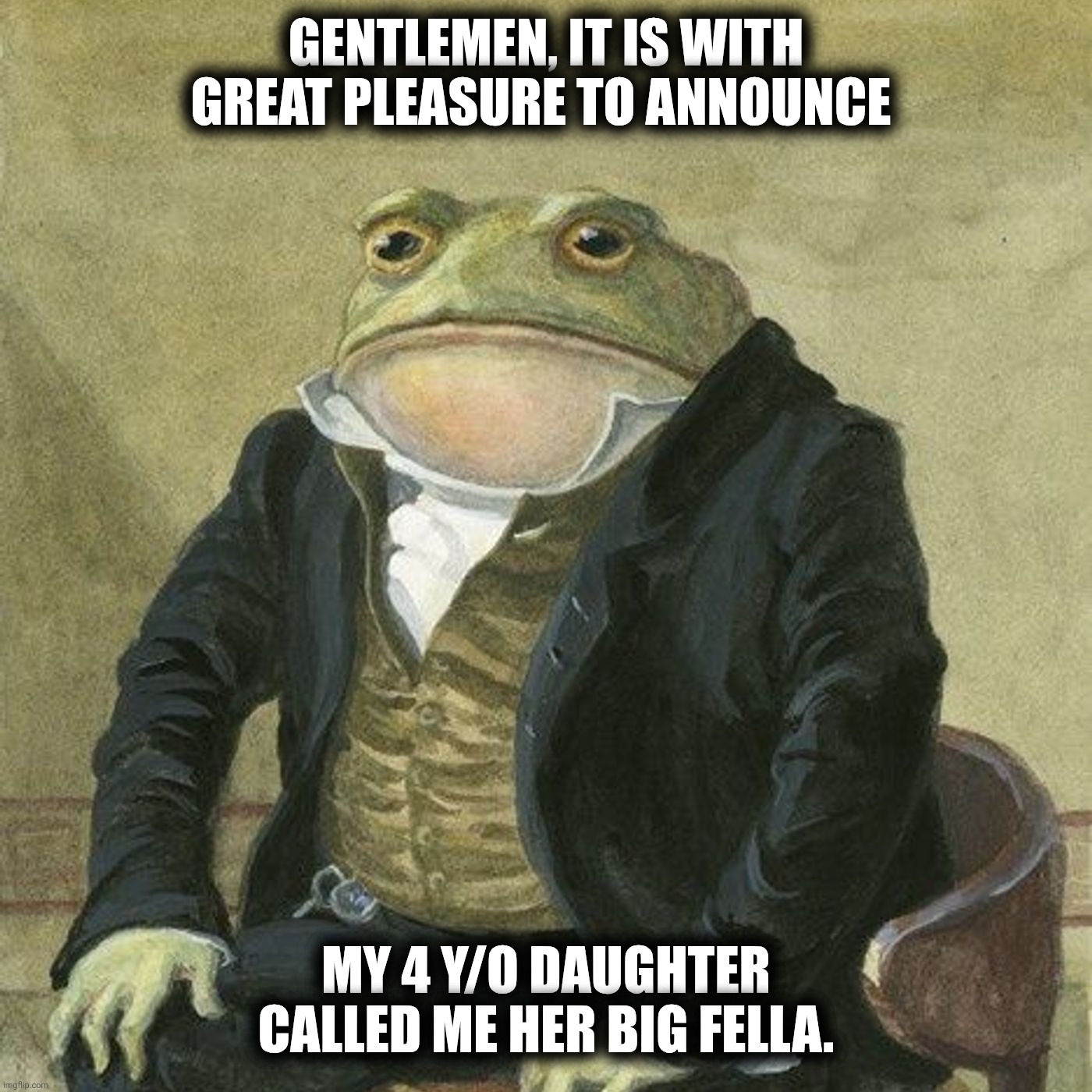 Gentlemen, it is with great pleasure to inform you that | Gentlemen, it is with great pleasure to announce; My 4 y/o daughter called me her Big Fella. | image tagged in gentlemen it is with great pleasure to inform you that | made w/ Imgflip meme maker