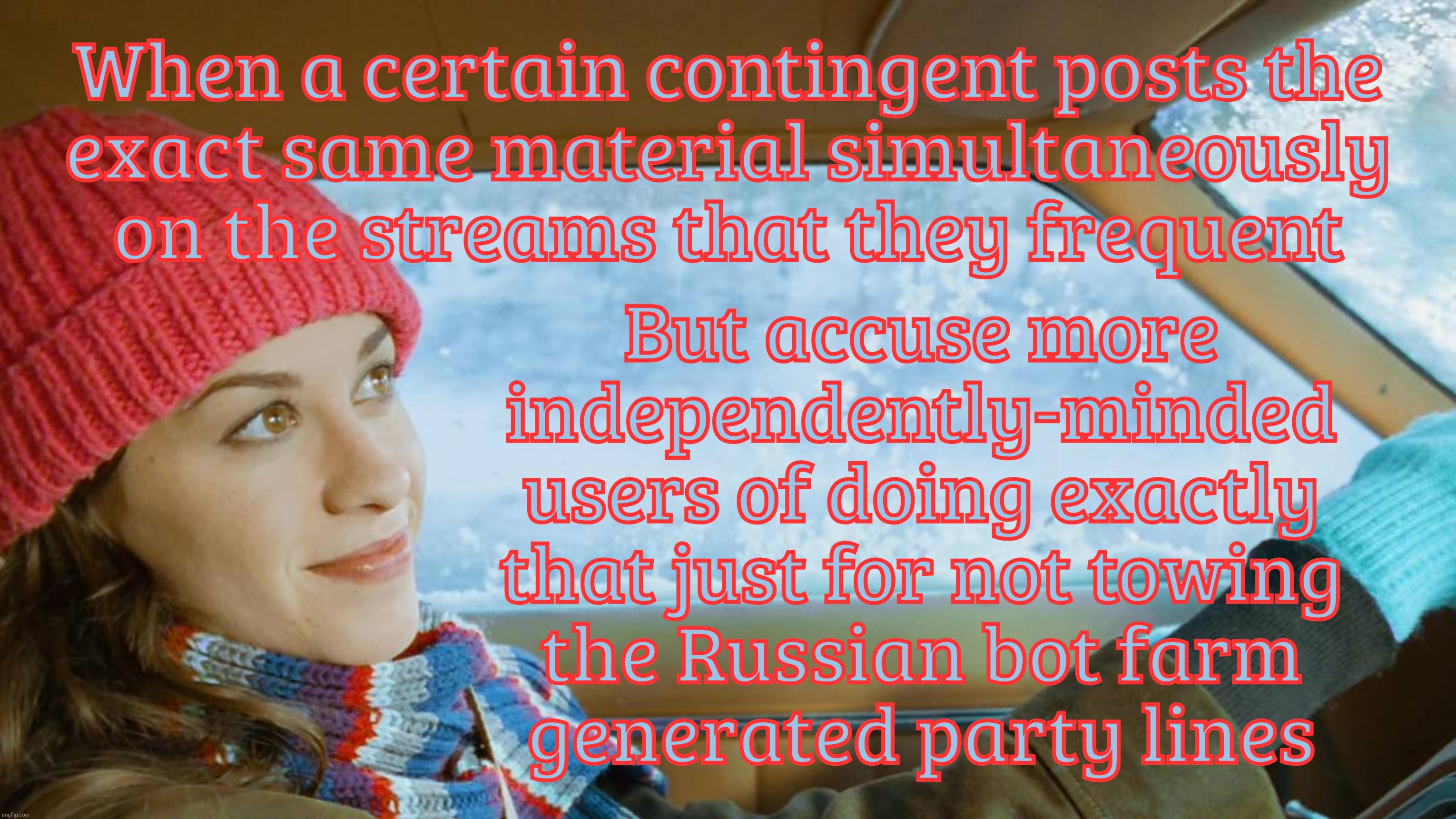 When a certain contingent posts the
exact same material simultaneously on the streams that they frequent; But accuse more
independently-minded
users of doing exactly
that just for not towing
the Russian bot farm
generated party lines | made w/ Imgflip meme maker