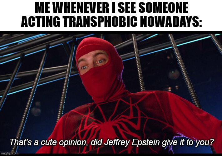 When you attack trans people, you are doing the bidding of the Epstein class. | Me whenever I see someone acting transphobic nowadays:; That's a cute opinion, did Jeffrey Epstein give it to you? | image tagged in thats a cute outfit did your husband give it to you,transphobic,jeffrey epstein,lgbtq | made w/ Imgflip meme maker