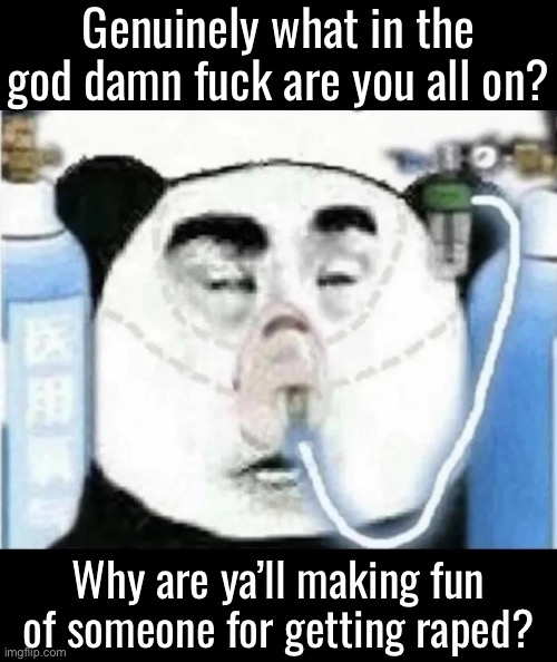 At this point idek why I’m here if ya’ll are gonna do this shit | Genuinely what in the god damn fuck are you all on? Why are ya’ll making fun of someone for getting raped? | image tagged in oxygen tank panda | made w/ Imgflip meme maker