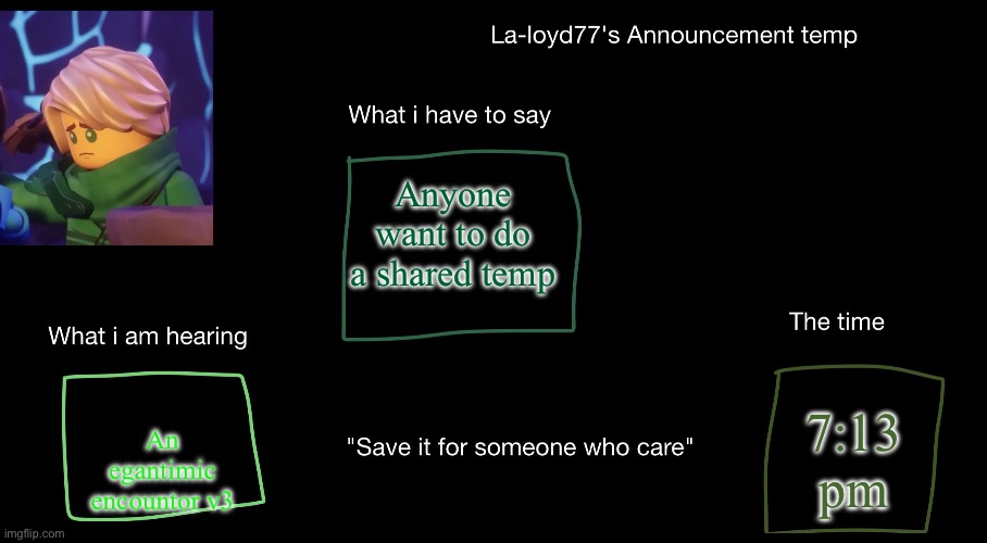 La-loyd's anoucent temp | Anyone want to do a shared temp; 7:13 pm; An egantimic encountor v3 | image tagged in la-loyd's anoucent temp | made w/ Imgflip meme maker