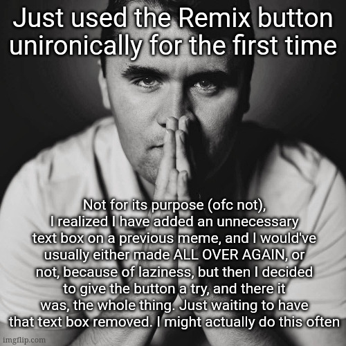 no way | Just used the Remix button unironically for the first time; Not for its purpose (ofc not), I realized I have added an unnecessary text box on a previous meme, and I would've usually either made ALL OVER AGAIN, or not, because of laziness, but then I decided to give the button a try, and there it was, the whole thing. Just waiting to have that text box removed. I might actually do this often | image tagged in charlie kirk | made w/ Imgflip meme maker