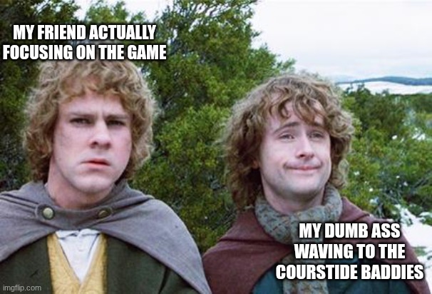 Second Breakfast | My friend actually focusing on the game; My dumb ass waving to the courstide baddies | image tagged in second breakfast | made w/ Imgflip meme maker