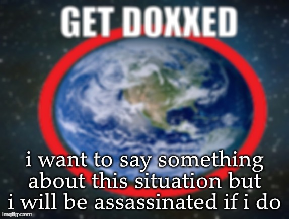 GET DOXXED! | i want to say something about this situation but i will be assassinated if i do | image tagged in get doxxed | made w/ Imgflip meme maker