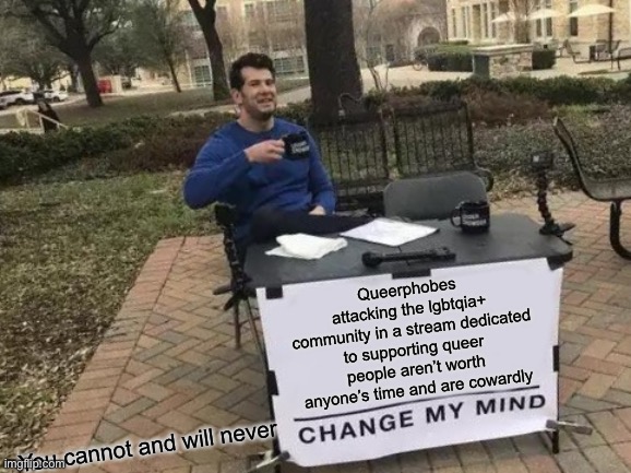 Change My Mind Meme | Queerphobes attacking the lgbtqia+ community in a stream dedicated to supporting queer people aren’t worth anyone’s time and are cowardly; You cannot and will never | image tagged in memes,change my mind | made w/ Imgflip meme maker