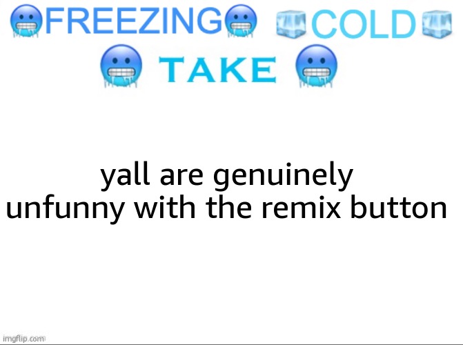 ?FREEZING? ?COLD? ?TAKE? | yall are genuinely unfunny with the remix button | image tagged in freezing cold take | made w/ Imgflip meme maker