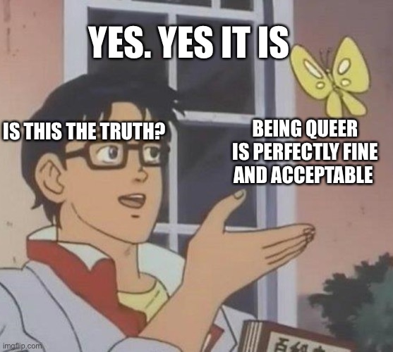 Truth (Cøøkie note: Nyx with the 5x motivational meme combo!) | Yes. Yes it is; Is this the truth? Being queer is perfectly fine and acceptable | image tagged in memes,is this a pigeon | made w/ Imgflip meme maker