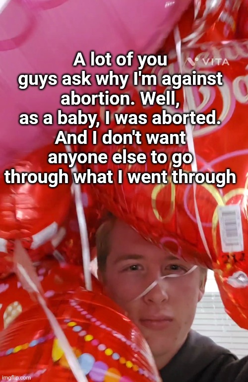 A lot of you guys ask why I'm against abortion. Well, as a baby, I was aborted. And I don't want anyone else to go through what I went through | image tagged in abortion,checkmate liberals | made w/ Imgflip meme maker