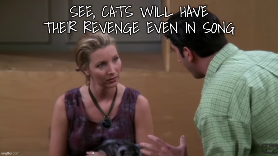 See, cats will have their revenge even in song | made w/ Imgflip meme maker
