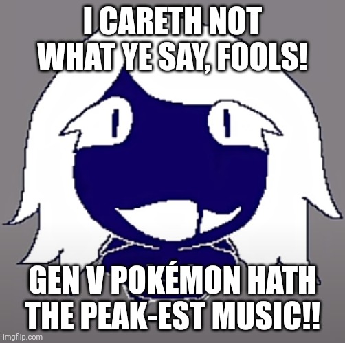 roulx kaard | I CARETH NOT WHAT YE SAY, FOOLS! GEN V POKÉMON HATH THE PEAK-EST MUSIC!! | image tagged in roulx kaard | made w/ Imgflip meme maker