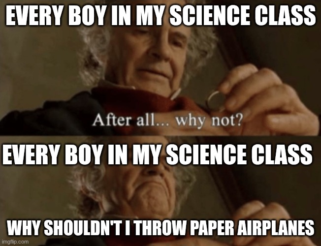 After all.. why not? | Every boy in my science class; Every boy in my science class; why shouldn't I throw paper airplanes | image tagged in after all why not | made w/ Imgflip meme maker
