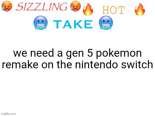 sizzling hot take | we need a gen 5 pokemon remake on the nintendo switch | image tagged in sizzling hot take | made w/ Imgflip meme maker