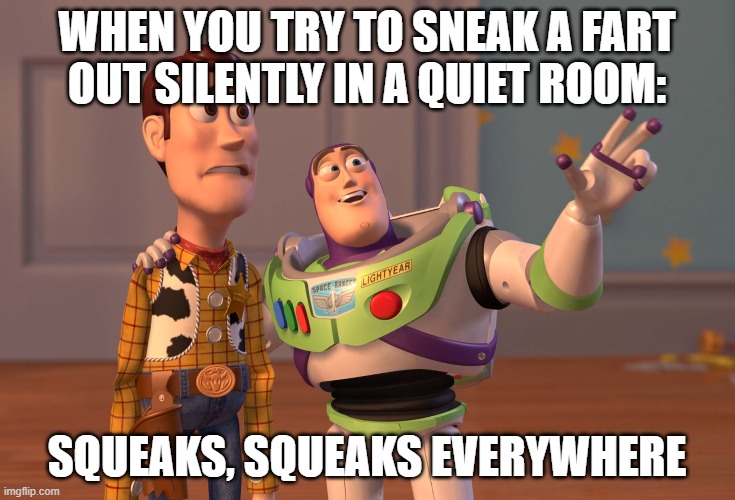 Fart part 2 | WHEN YOU TRY TO SNEAK A FART OUT SILENTLY IN A QUIET ROOM:; SQUEAKS, SQUEAKS EVERYWHERE | image tagged in memes,x x everywhere | made w/ Imgflip meme maker
