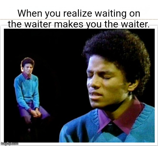 Billie Jean Is Not My Waiter | When you realize waiting on the waiter makes you the waiter. | image tagged in michael jackson,funny memes,waiting,1970s,vintage,music | made w/ Imgflip meme maker