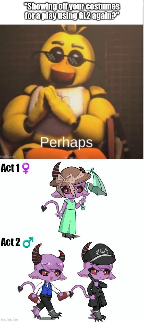hehe | "Showing off your costumes for a play using GL2 again?"; Act 1♀️; Act 2 ♂️ | image tagged in perhaps | made w/ Imgflip meme maker