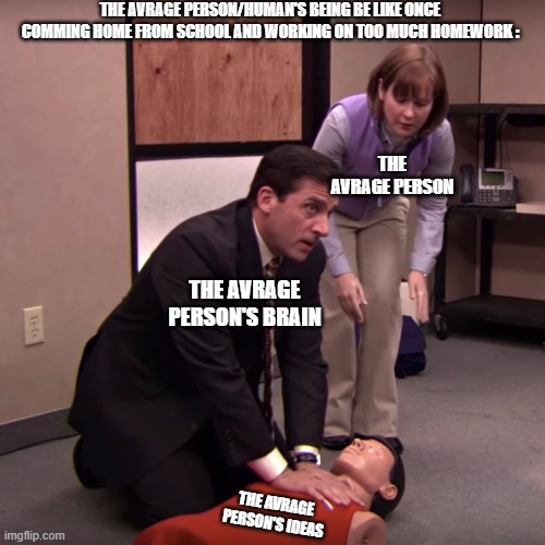 that is so true man | The Avrage Person/Human's Being Be Like Once Comming Home From School And Working On Too Much homework :; The Avrage person; The Avrage person's Brain; The Avrage person's Ideas | image tagged in the office cpr,memes,true,funny | made w/ Imgflip meme maker