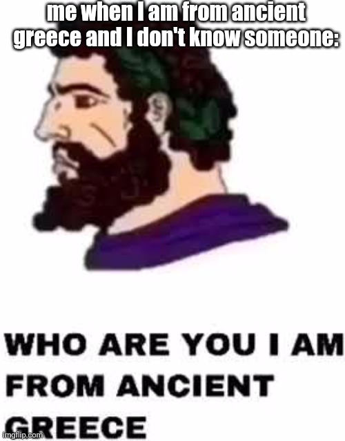 still too lazy to make tags | me when I am from ancient greece and I don't know someone: | image tagged in who are you i am from ancient greece,funny,memes | made w/ Imgflip meme maker