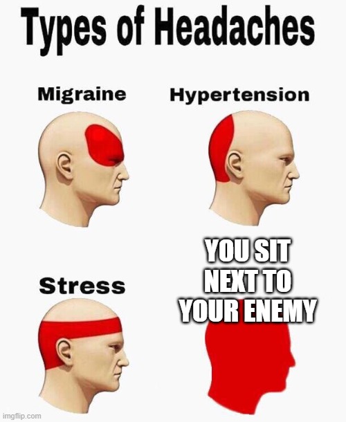Emotional Damage | you sit next to your enemy | image tagged in headaches | made w/ Imgflip meme maker