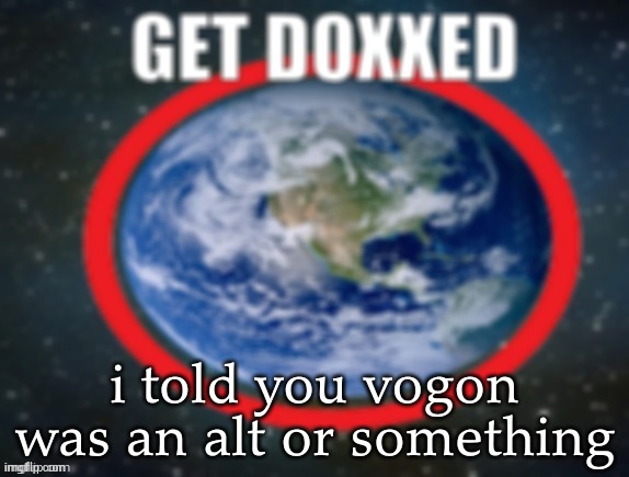GET DOXXED! | i told you vogon was an alt or something | image tagged in get doxxed | made w/ Imgflip meme maker