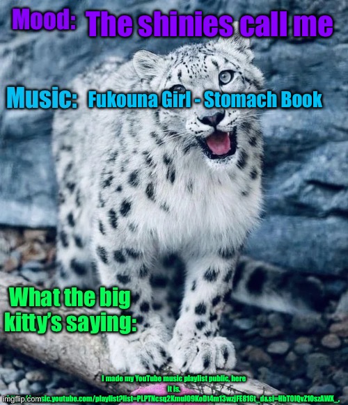 I don’t know | The shinies call me; Fukouna Girl - Stomach Book; I made my YouTube music playlist public, here it is. https://music.youtube.com/playlist?list=PLPTNcsq2Kmul09KoDt4m13wzjFE816t_d&si=HbT0IQvZ1OszAWX_, | image tagged in aprilthetgirl s announcement temp | made w/ Imgflip meme maker