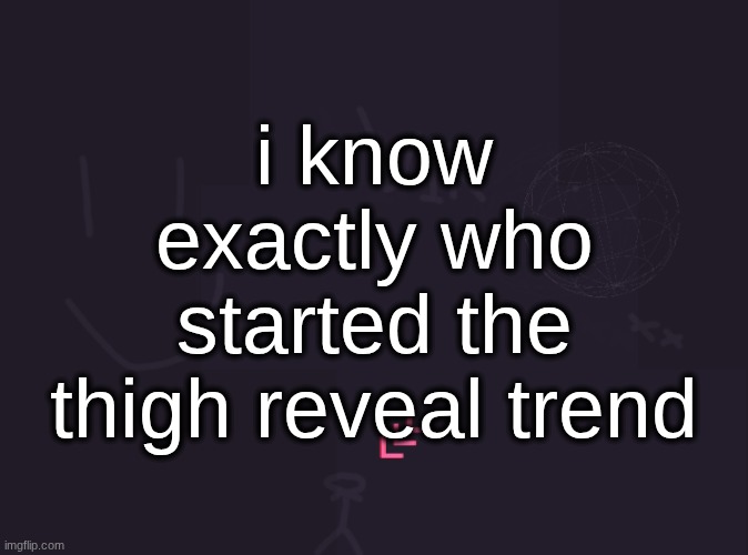 and they started it by accident too | i know exactly who started the thigh reveal trend | image tagged in vik's image | made w/ Imgflip meme maker