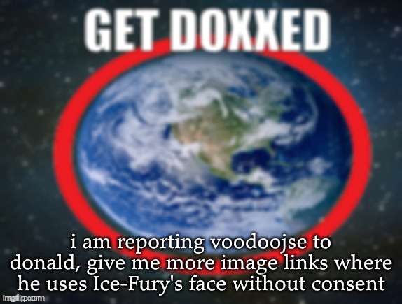 if you could give me gif links as well i would appreciate it because i cannot play gifs | i am reporting voodoojse to donald, give me more image links where he uses Ice-Fury's face without consent | image tagged in get doxxed | made w/ Imgflip meme maker