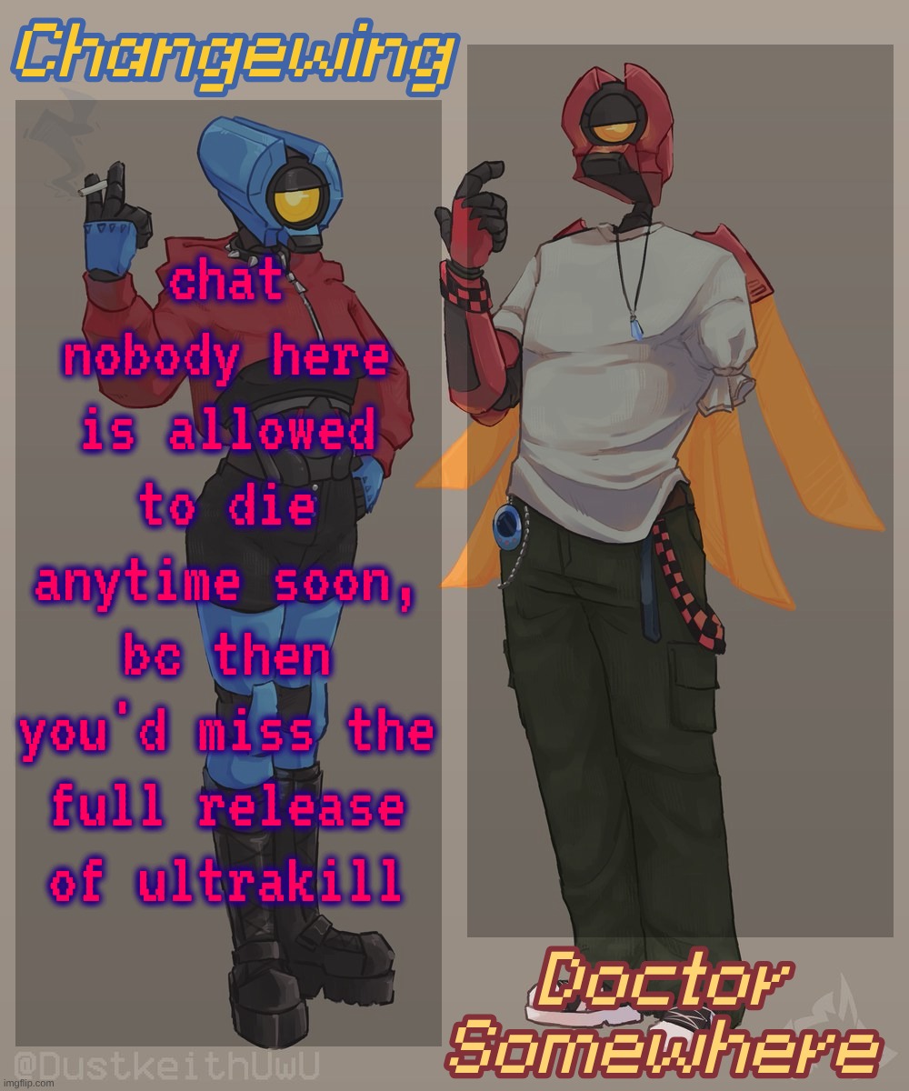 I shit you not that is the sole reason I put effort into anything | chat nobody here is allowed to die anytime soon, bc then you'd miss the full release of ultrakill | image tagged in changewing doctor somewhere ultrakill shared template 2 | made w/ Imgflip meme maker