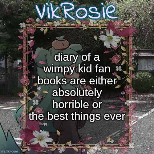 Rose's Tanger Temp | diary of a wimpy kid fan books are either absolutely horrible or the best things ever | image tagged in rose's tanger temp | made w/ Imgflip meme maker