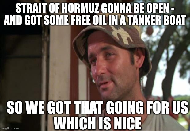 Going for us | Strait of hormuz gonna be open -
And got some free oil in a tanker boat; So we got that going for us
Which is nice | image tagged in memes,so i got that goin for me which is nice 2,iran,liberals,gas,leftists | made w/ Imgflip meme maker