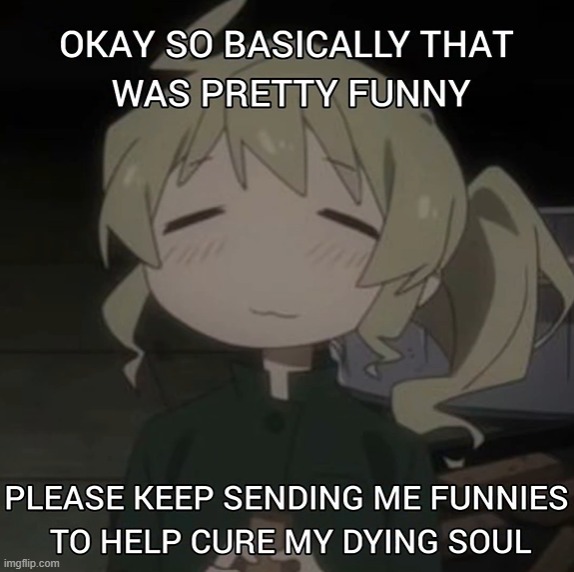 please keep sending me funnies to help cure my dying soul | image tagged in please keep sending me funnies to help cure my dying soul | made w/ Imgflip meme maker