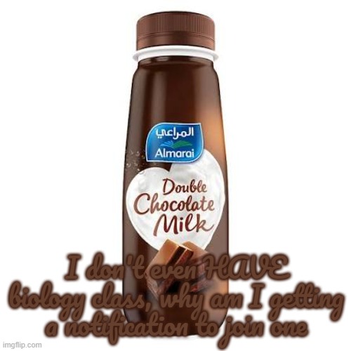 Almarai Double Chocolate Milk | I don't even HAVE biology class, why am I getting a notification to join one | image tagged in almarai double chocolate milk | made w/ Imgflip meme maker