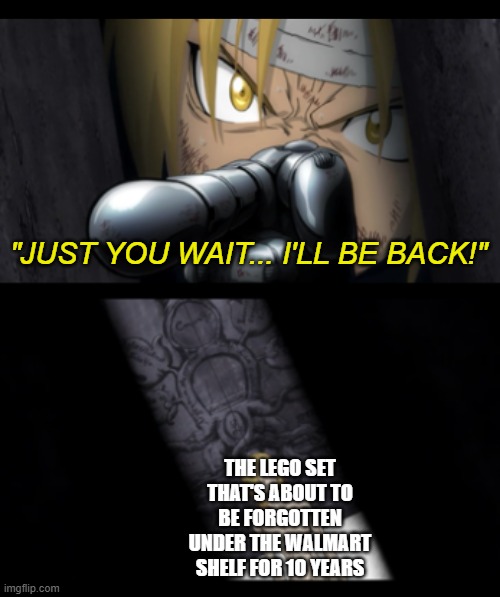 He'll never see it again | "JUST YOU WAIT... I'LL BE BACK!"; the lego set that's about to be forgotten under the walmart shelf for 10 years | image tagged in fullmetal come back,lego,legos,abandoned,fullmetal alchemist,anime | made w/ Imgflip meme maker