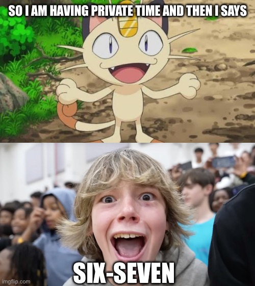 Meowth says 6-7 | So I am having private time and then I says; Six-seven | image tagged in and then i says,67 kid,meowth,pokemon,team rocket | made w/ Imgflip meme maker