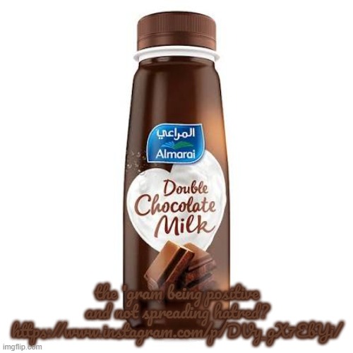 Almarai Double Chocolate Milk | the 'gram being positive and not spreading hatred?
https://www.instagram.com/p/DVy_gX7EbYi/ | image tagged in almarai double chocolate milk | made w/ Imgflip meme maker