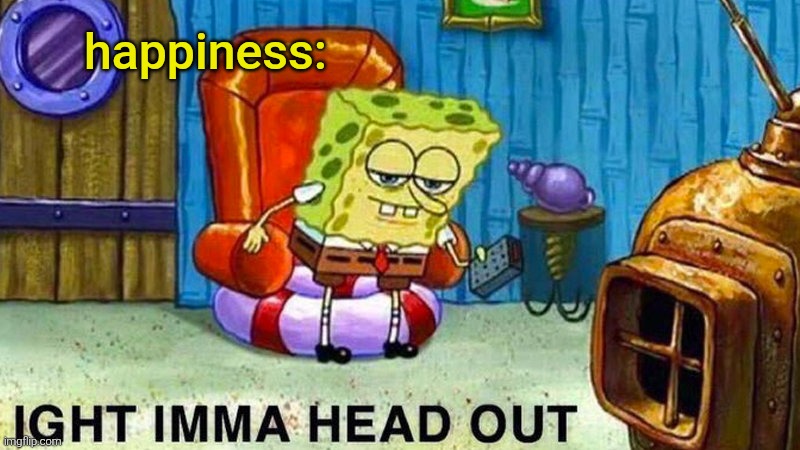 Aight ima head out | happiness: | image tagged in aight ima head out | made w/ Imgflip meme maker