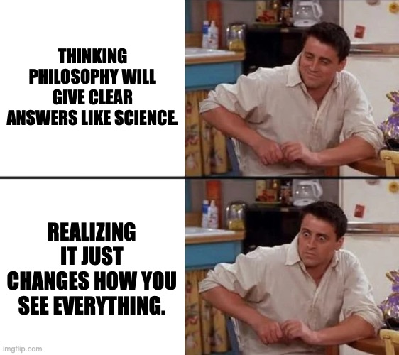 Surprised Joey | Thinking philosophy will give clear answers like science. Realizing it just changes how you see everything. | image tagged in surprised joey | made w/ Imgflip meme maker