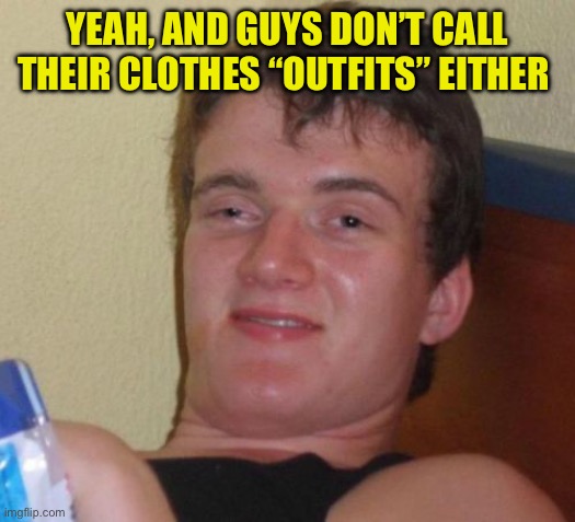 10 Guy Meme | Yeah, and guys don’t call their clothes “outfits” either | image tagged in memes,10 guy | made w/ Imgflip meme maker