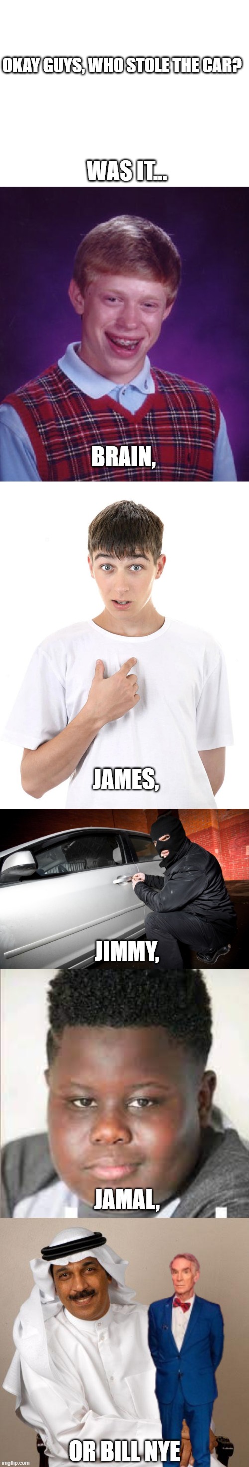 OKAY GUYS, WHO STOLE THE CAR? WAS IT... BRAIN, JAMES, JIMMY, JAMAL, OR BILL NYE | image tagged in memes,car theif,jamal,funny,funny memes,alright guys | made w/ Imgflip meme maker