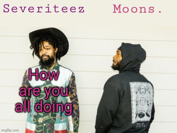Just checking up | How are you all doing | image tagged in severiteez moons danny peggy shared template | made w/ Imgflip meme maker
