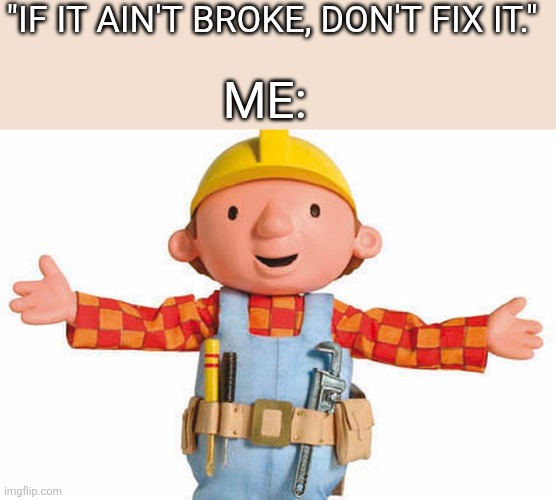 bob the builder | "If it ain't broke, don't fix it."; Me: | image tagged in bob the builder | made w/ Imgflip meme maker