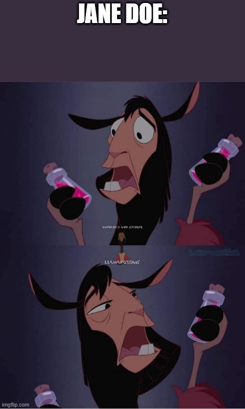 Kuzco with 2 Potions | jane doe: | image tagged in kuzco with 2 potions | made w/ Imgflip meme maker