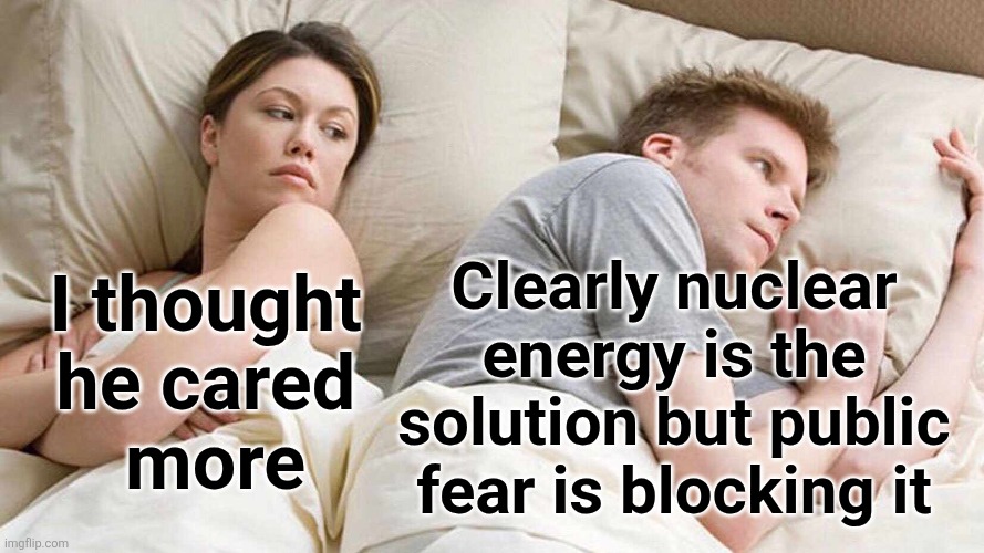 I Bet He's Thinking About Other Women | Clearly nuclear energy is the solution but public fear is blocking it; I thought 
he cared 
more | image tagged in memes,i bet he's thinking about other women | made w/ Imgflip meme maker
