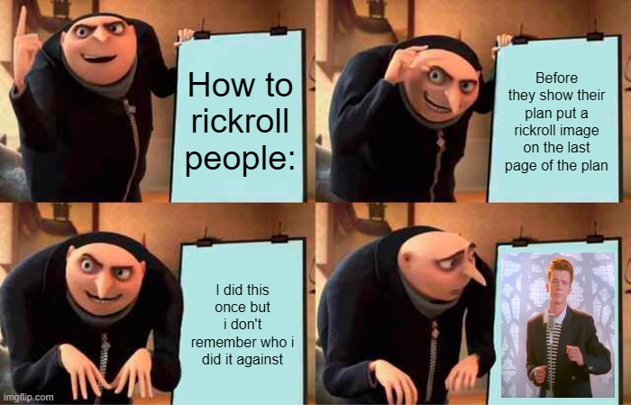 rickroll | How to rickroll people:; Before they show their plan put a rickroll image on the last page of the plan; I did this once but i don't remember who i did it against | image tagged in memes,gru's plan | made w/ Imgflip meme maker