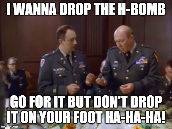 Pentagon Macabre Satire | I wanna drop the H-bomb; go for it but don't drop it on your foot ha-ha-ha! | image tagged in pentagon wars | made w/ Imgflip meme maker