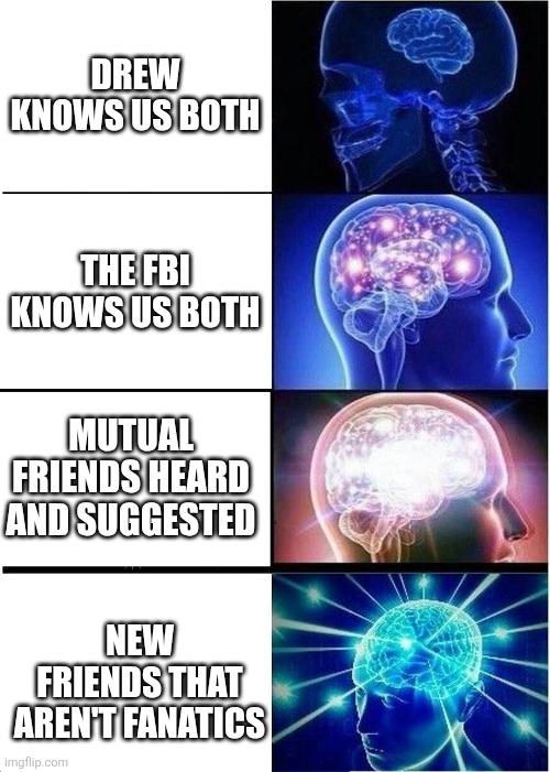 Expanding Brain Meme | Drew knows us both; The FBI knows us both; Mutual friends heard and suggested; New friends that aren't fanatics | image tagged in memes,expanding brain | made w/ Imgflip meme maker