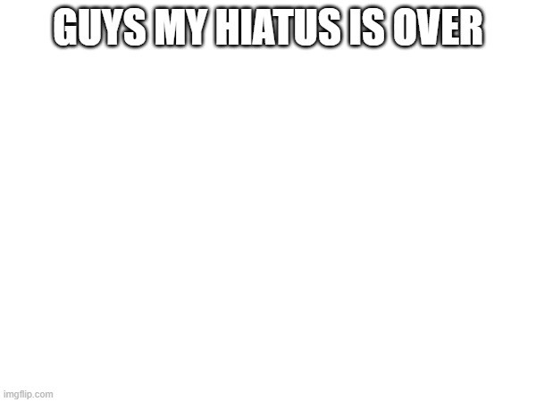 guys my hiatus is over | made w/ Imgflip meme maker